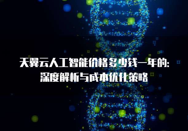 天翼云人工智能价格多少钱一年的:深度解析与成本优化策略