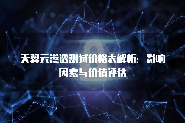 天翼云渗透测试价格表解析：影响因素与价值评估