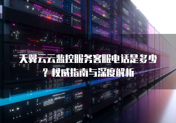 天翼云云监控服务客服电话是多少?权威指南与深度解析