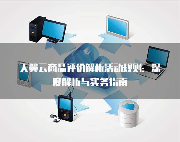 天翼云商品评价解析活动规则：深度解析与实务指南