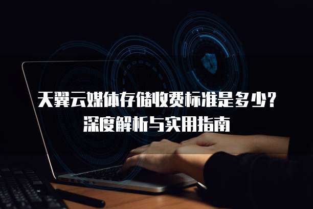 天翼云媒体存储收费标准是多少？深度解析与实用指南