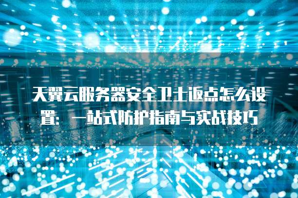 天翼云服务器安全卫士返点怎么设置:一站式防护指南与实战技巧