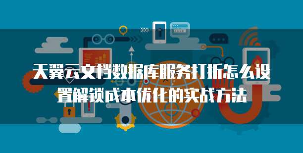 天翼云文档数据库服务打折怎么设置解锁成本优化的实战方法