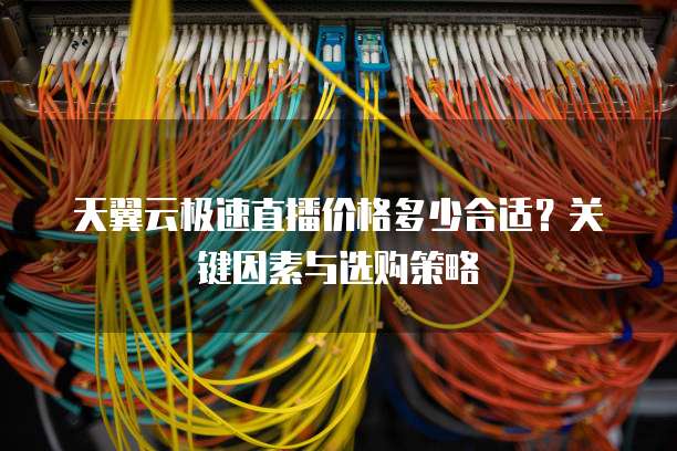 天翼云极速直播价格多少合适?关键因素与选购策略