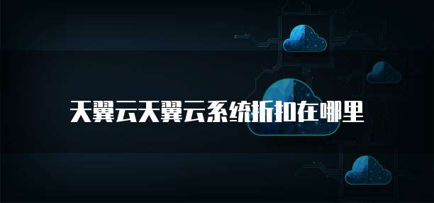 天翼云天翼云系统折扣在哪里