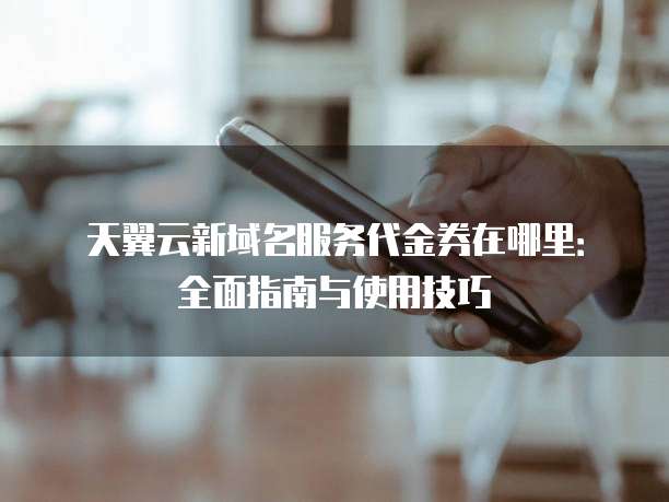 天翼云新域名服务代金券在哪里:全面指南与使用技巧