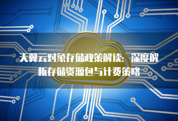 天翼云对象存储政策解读:深度解析存储资源包与计费策略
