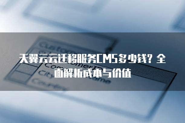 天翼云云迁移服务CMS多少钱?全面解析成本与价值