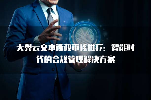 天翼云文本涉政审核推荐：智能时代的合规管理解决方案
