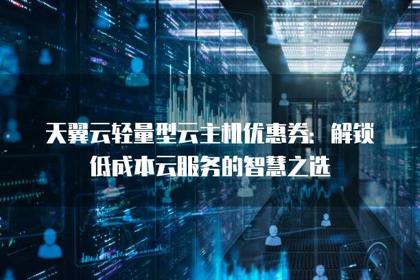 天翼云轻量型云主机优惠券:解锁低成本云服务的智慧之选