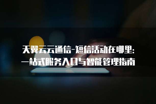天翼云云通信-短信活动在哪里:一站式服务入口与智能管理指南