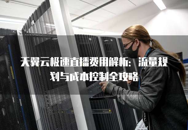 天翼云极速直播费用解析：流量规划与成本控制全攻略