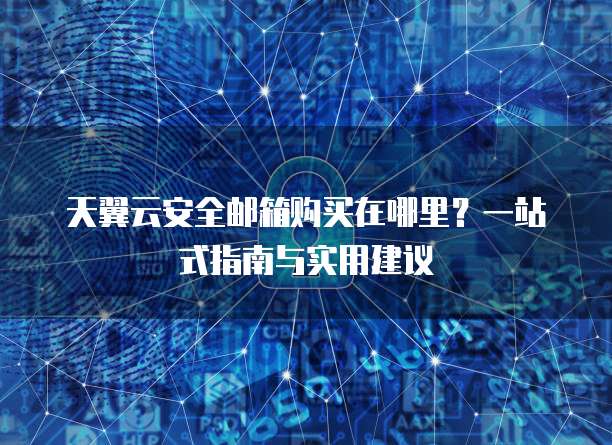 天翼云安全邮箱购买在哪里?一站式指南与实用建议