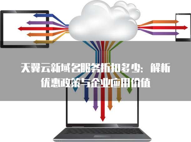天翼云新域名服务折扣多少:解析优惠政策与企业应用价值