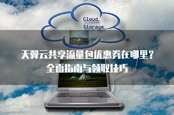 天翼云共享流量包优惠券在哪里?全面指南与领取技巧
