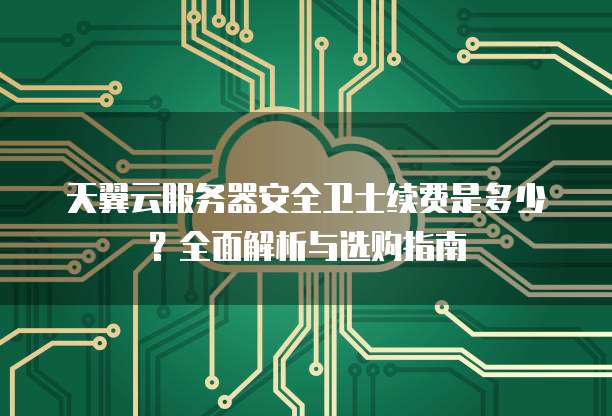 天翼云服务器安全卫士续费是多少?全面解析与选购指南