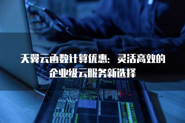 天翼云函数计算优惠：灵活高效的企业级云服务新选择