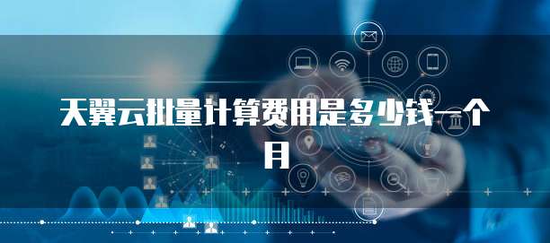 天翼云批量计算费用是多少钱一个月