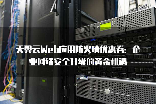 天翼云Web应用防火墙优惠券:企业网络安全升级的黄金机遇