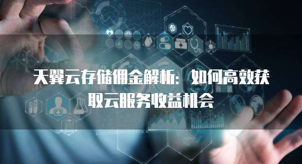 天翼云存储佣金解析：如何高效获取云服务收益机会