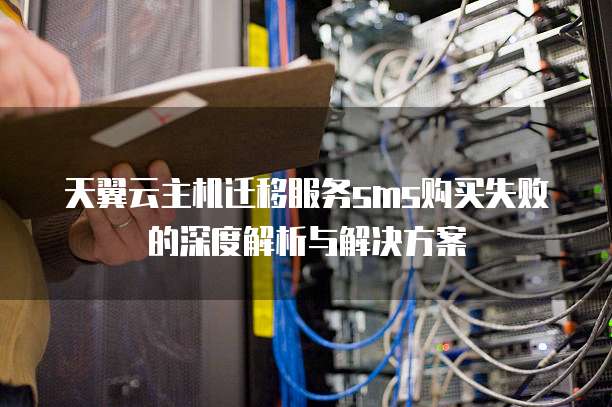 天翼云主机迁移服务sms购买失败的深度解析与解决方案