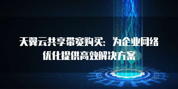 天翼云共享带宽购买：为企业网络优化提供高效解决方案