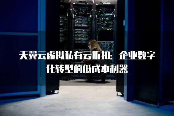天翼云虚拟私有云折扣:企业数字化转型的低成本利器