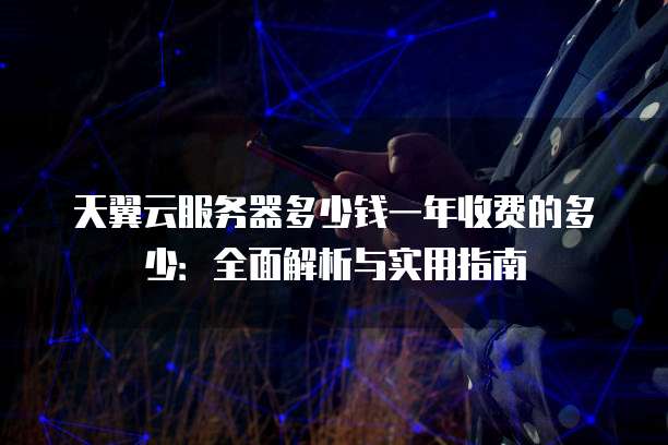 天翼云服务器多少钱一年收费的多少:全面解析与实用指南