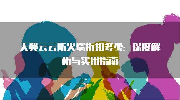 天翼云云防火墙折扣多少:深度解析与实用指南