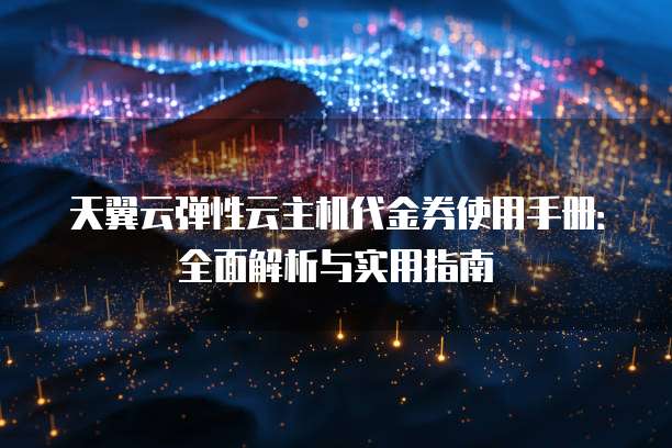 天翼云弹性云主机代金券使用手册:全面解析与实用指南