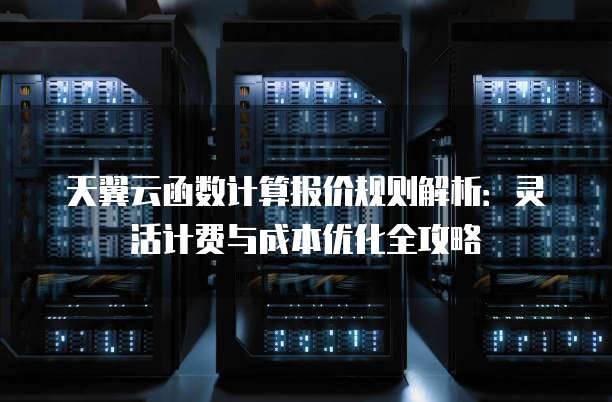 天翼云函数计算报价规则解析:灵活计费与成本优化全攻略