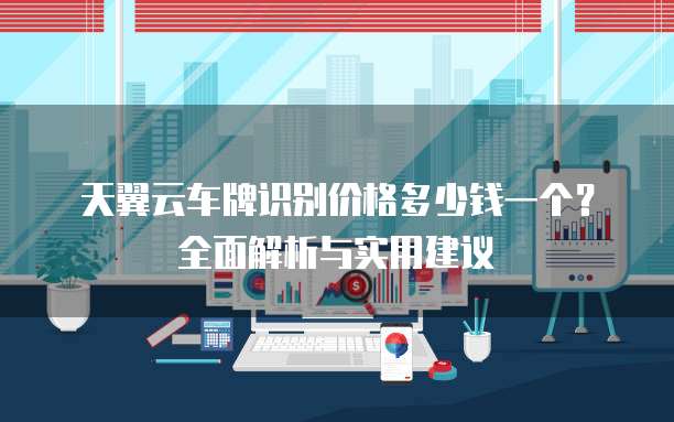 天翼云车牌识别价格多少钱一个?全面解析与实用建议