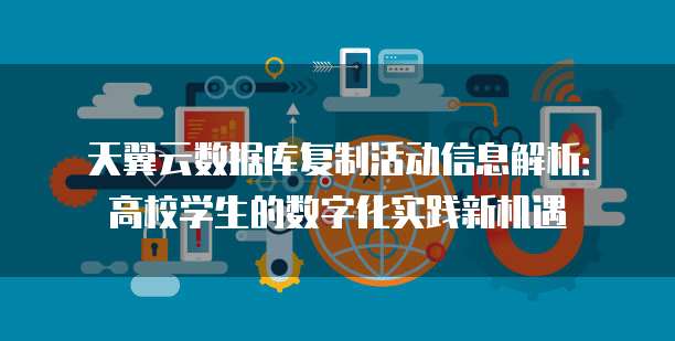 天翼云数据库复制活动信息解析:高校学生的数字化实践新机遇