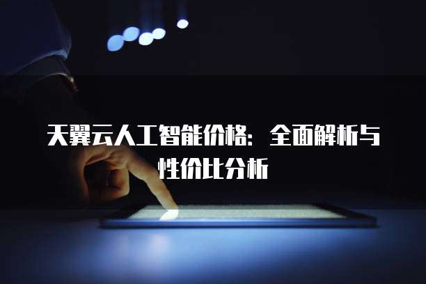 天翼云人工智能价格:全面解析与性价比分析
