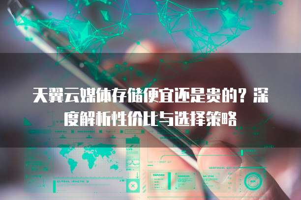 天翼云媒体存储便宜还是贵的?深度解析性价比与选择策略