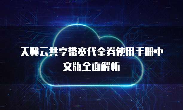 天翼云共享带宽代金券使用手册中文版全面解析