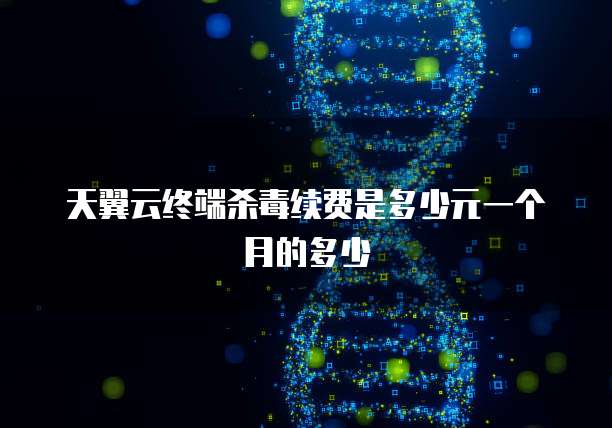 天翼云终端杀毒续费是多少元一个月的多少