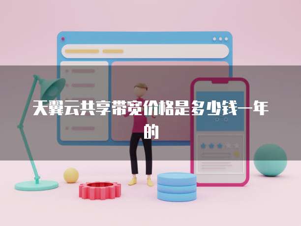 天翼云共享带宽价格是多少钱一年的