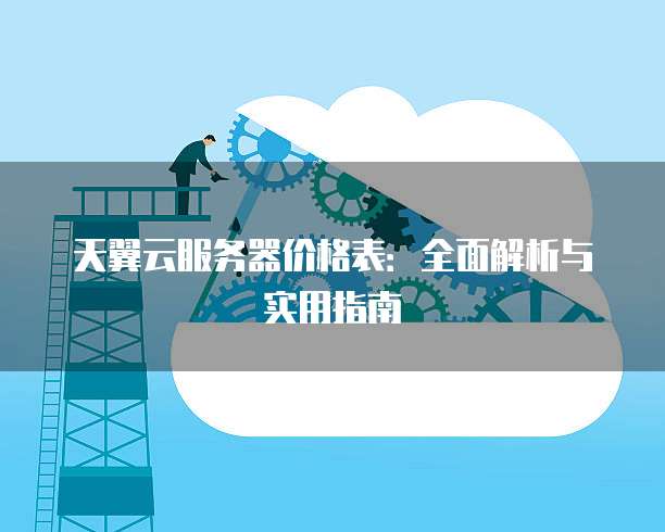 天翼云服务器价格表:全面解析与实用指南