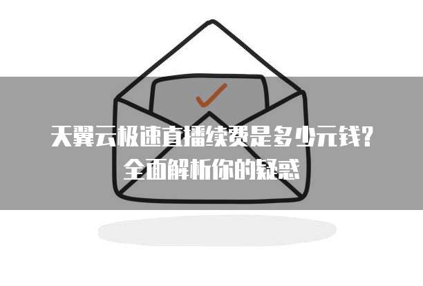 天翼云极速直播续费是多少元钱?全面解析你的疑惑