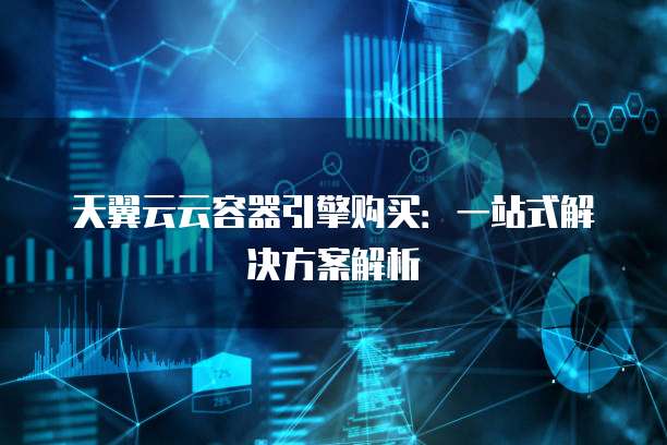 天翼云云容器引擎购买:一站式解决方案解析