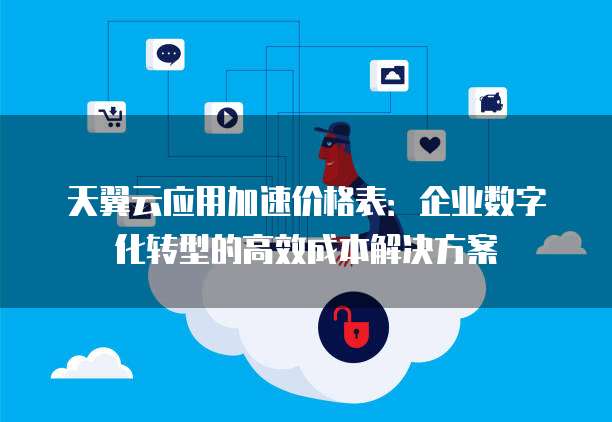 天翼云应用加速价格表:企业数字化转型的高效成本解决方案