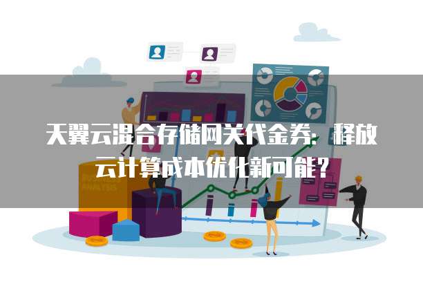 天翼云混合存储网关代金券:释放云计算成本优化新可能?