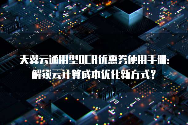 天翼云通用型OCR优惠券使用手册:解锁云计算成本优化新方式?