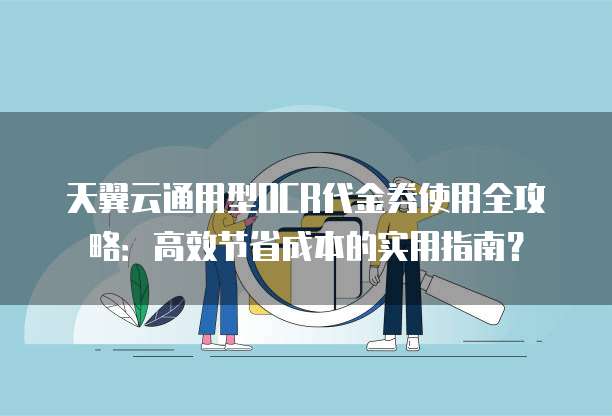 天翼云通用型OCR代金券使用全攻略:高效节省成本的实用指南?