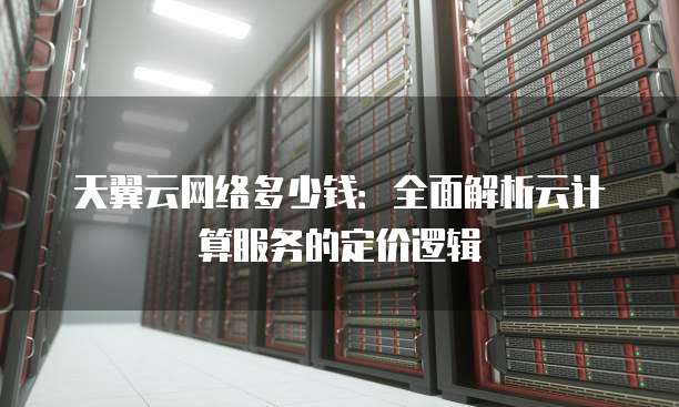 天翼云网络多少钱:全面解析云计算服务的定价逻辑