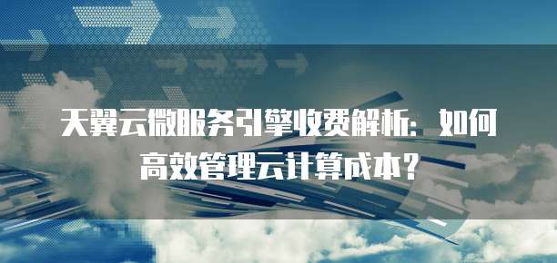 天翼云微服务引擎收费解析:如何高效管理云计算成本?