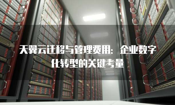 天翼云迁移与管理费用:企业数字化转型的关键考量