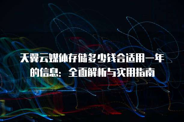 天翼云媒体存储多少钱合适用一年的信息：全面解析与实用指南