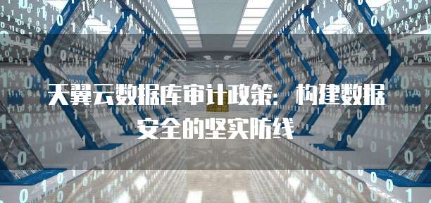 天翼云数据库审计政策:构建数据安全的坚实防线